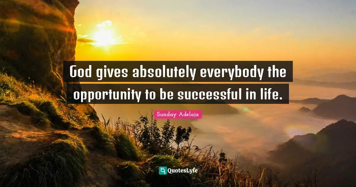 God gives absolutely everybody the opportunity to be successful in life.