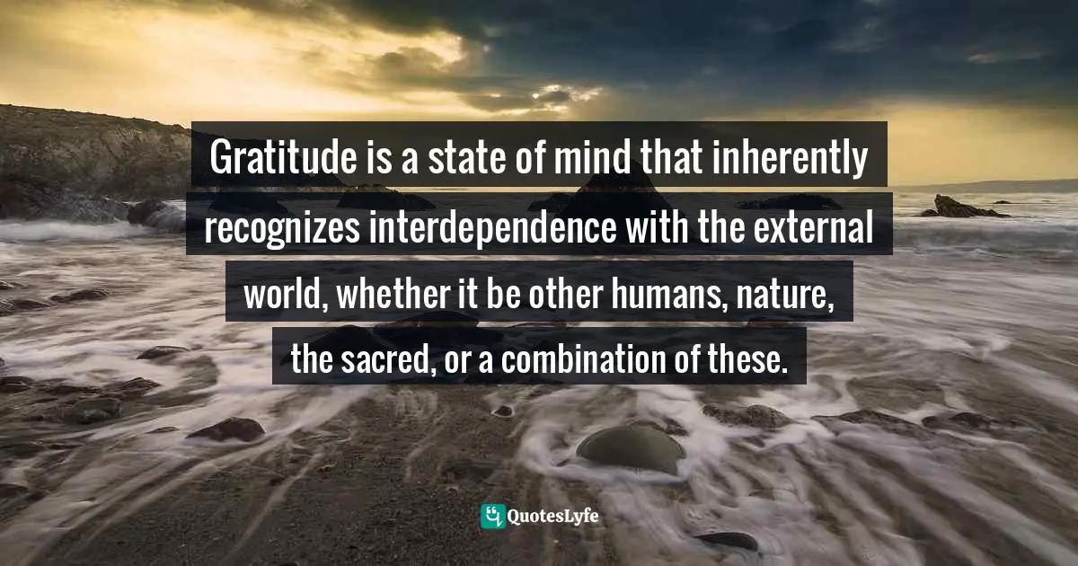 Gratitude is a state of mind that inherently recognizes interdependence with the external world, whether it be other humans, nature, the sacred, or a combination of these.