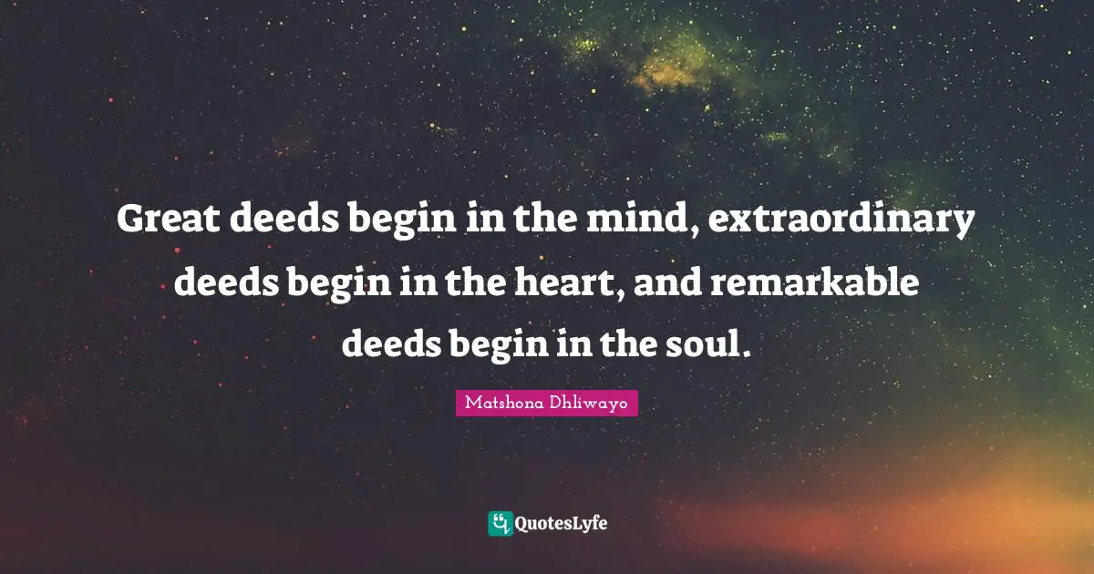 Great deeds begin in the mind, extraordinary deeds begin in the heart, and remarkable deeds begin in the soul.