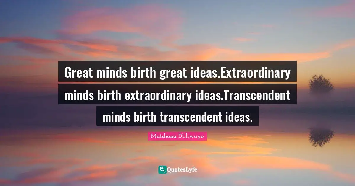 Great minds birth great ideas.Extraordinary minds birth extraordinary ideas.Transcendent minds birth transcendent ideas.