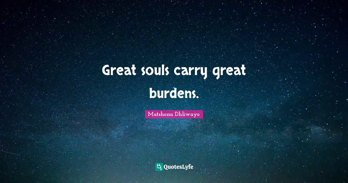 Great souls carry great burdens.