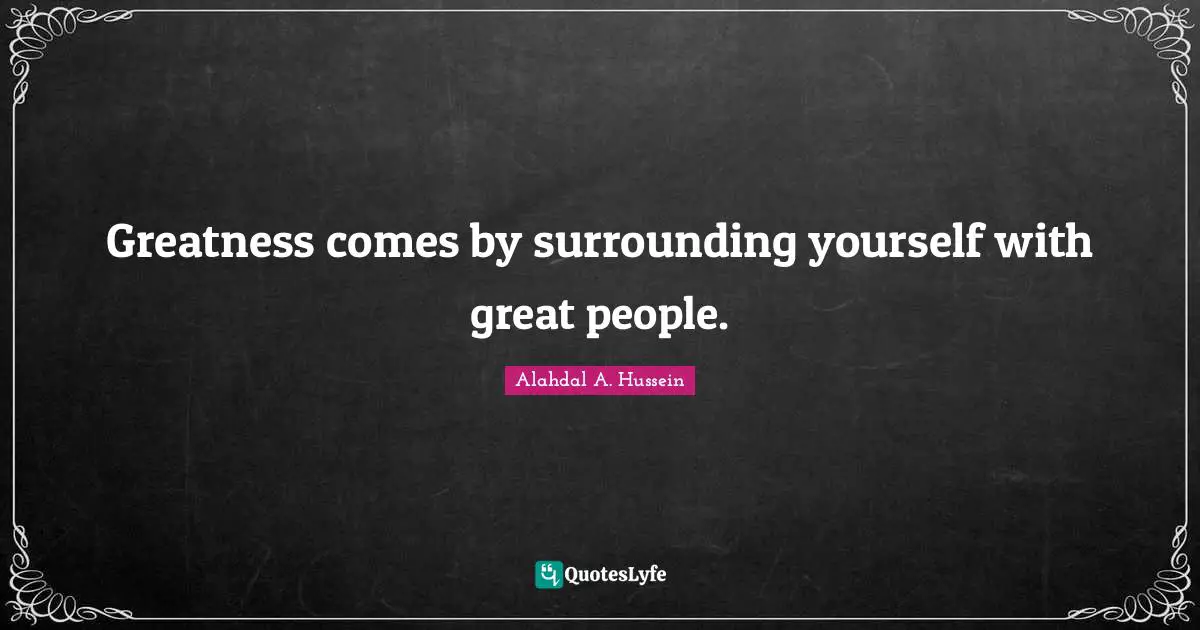 Greatness comes by surrounding yourself with great people.