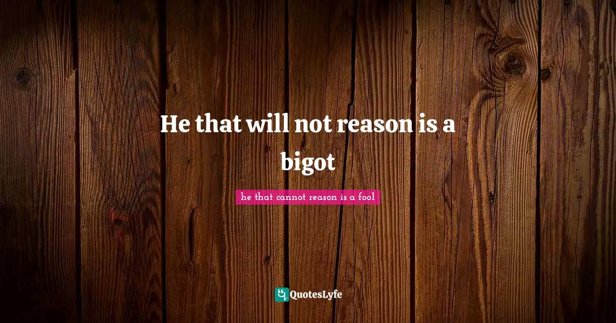 He that will not reason is a bigot