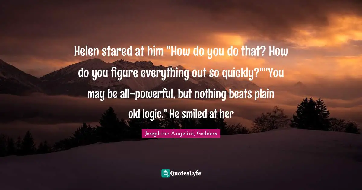 Josephine Angelini, Goddess Quotes: "Helen stared at him "How do you do that? How do you figure everything out so quickly?""You may be all-powerful, but nothing beats plain old logic." He smiled at her"