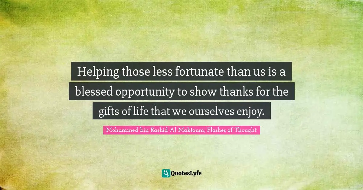 Mohammed Bin Rashid Al Maktoum Quotes: "Helping those less fortunate than us is a blessed opportunity to show thanks for the gifts of life that we ourselves enjoy."