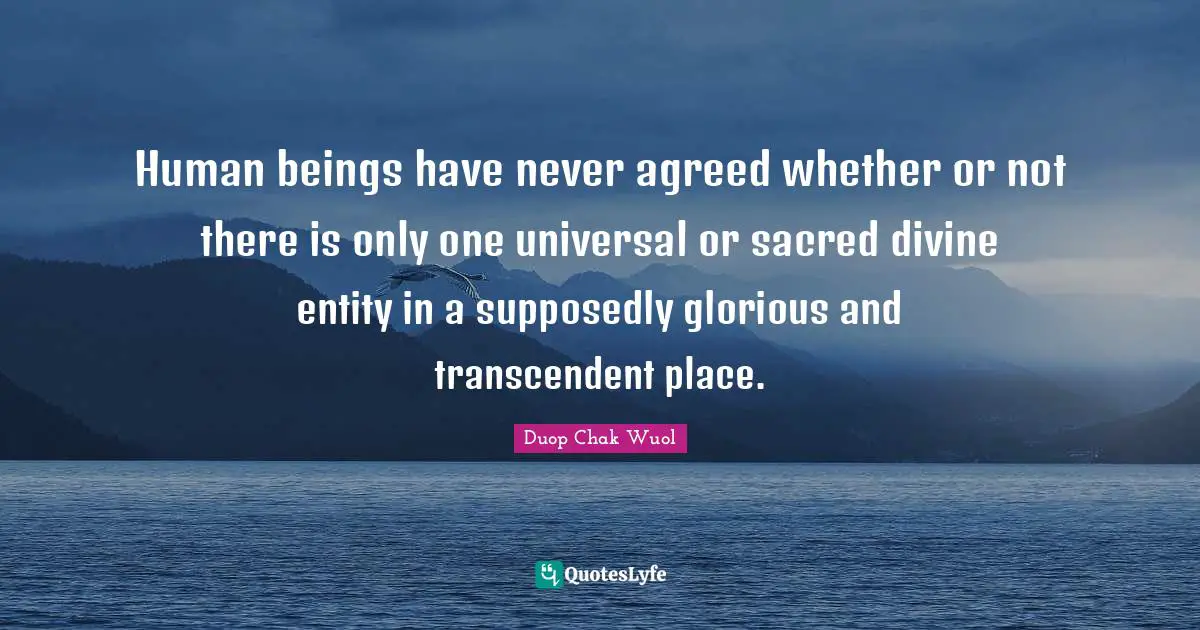 Human beings have never agreed whether or not there is only one universal or sacred divine entity in a supposedly glorious and transcendent place.