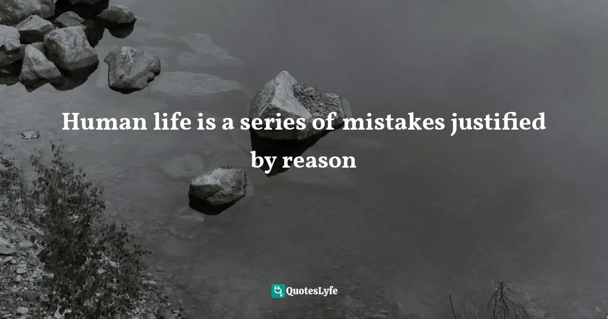 Human life is a series of mistakes justified by reason