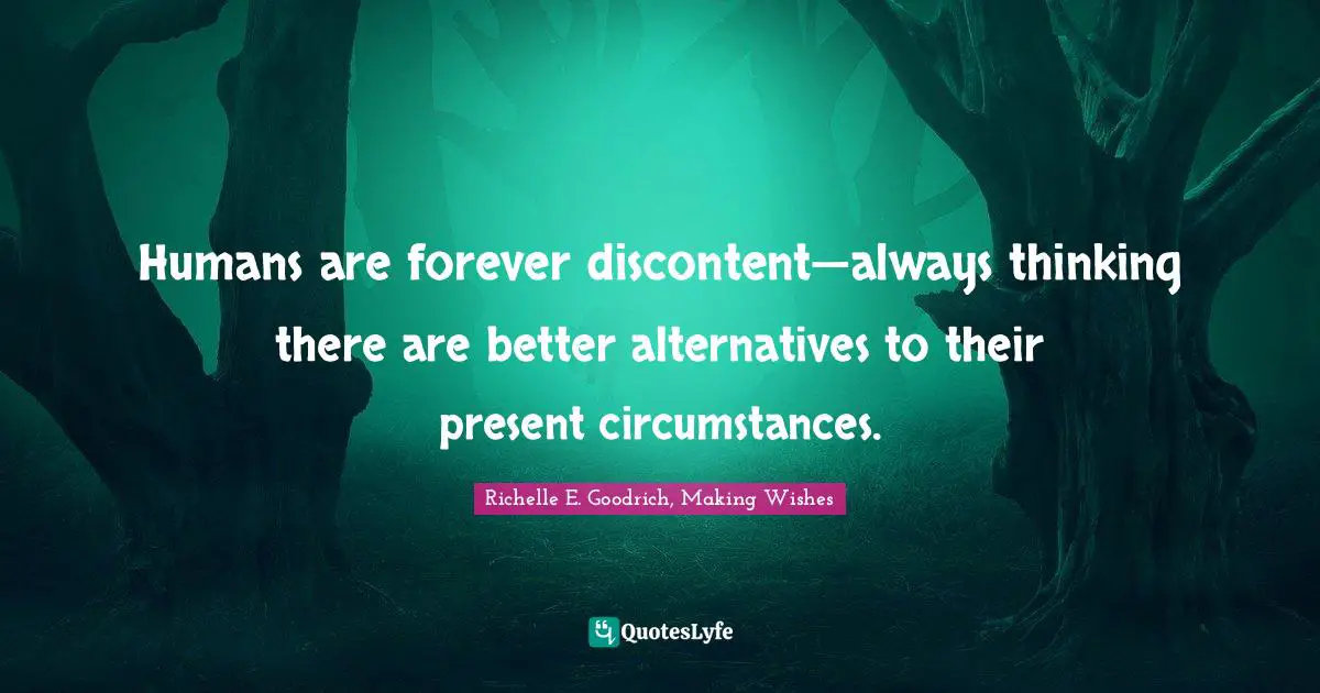 Richelle E. Goodrich, Making Wishes Quotes: "Humans are forever discontent—always thinking there are better alternatives to their present circumstances."