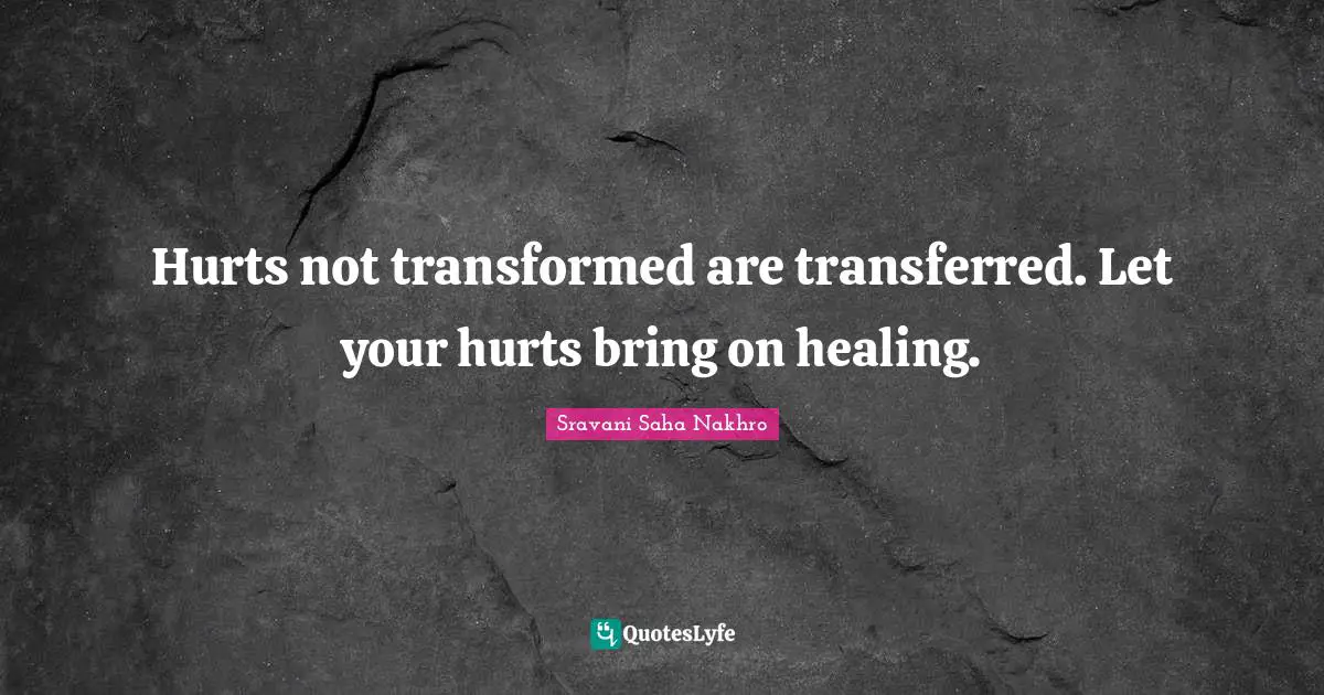 Hurts not transformed are transferred. Let your hurts bring on healing.
