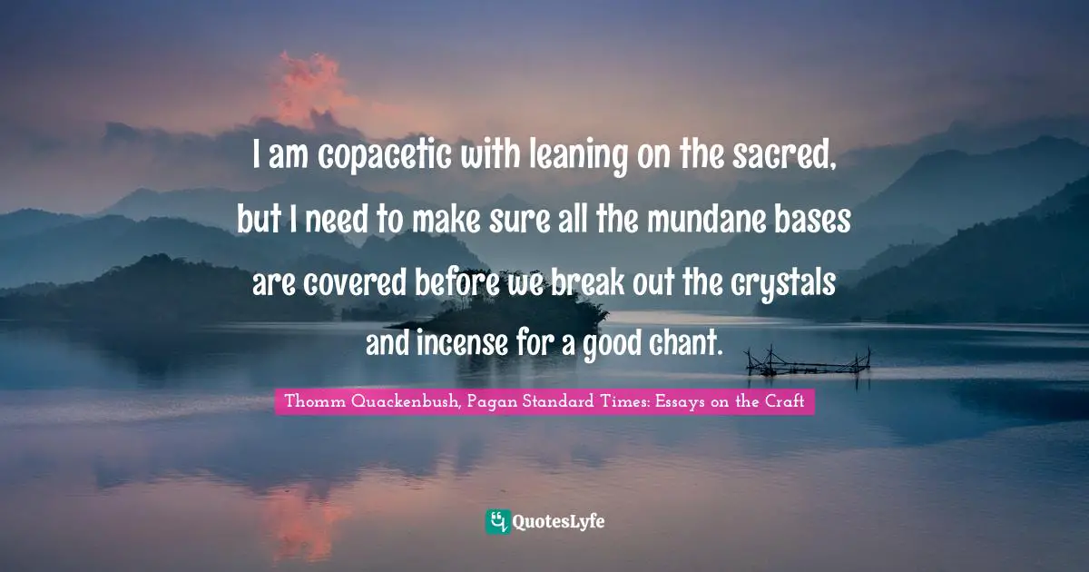 Incense Quotes: "I am copacetic with leaning on the sacred, but I need to make sure all the mundane bases are covered before we break out the crystals and incense for a good chant."