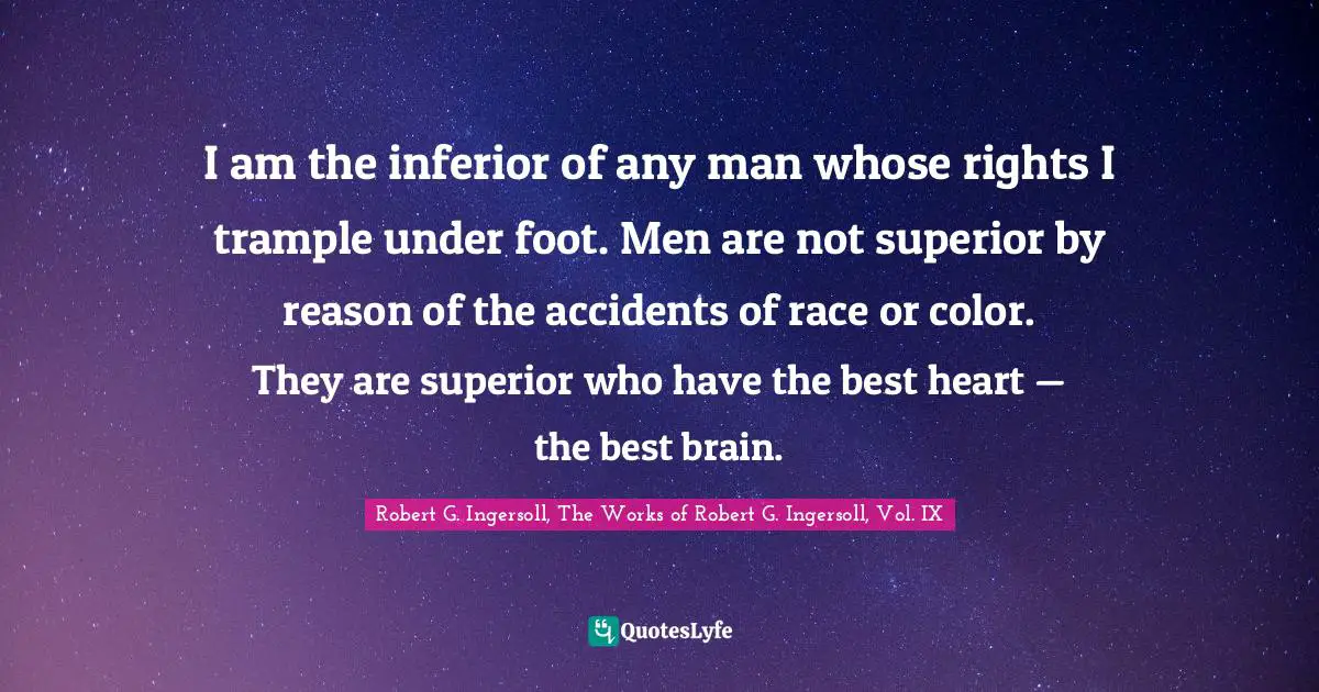 I am the inferior of any man whose rights I trample under foot. Men are not superior by reason of the accidents of race or color. They are superior who have the best heart — the best brain.