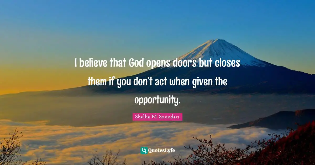 I believe that God opens doors but closes them if you don’t act when given the opportunity.