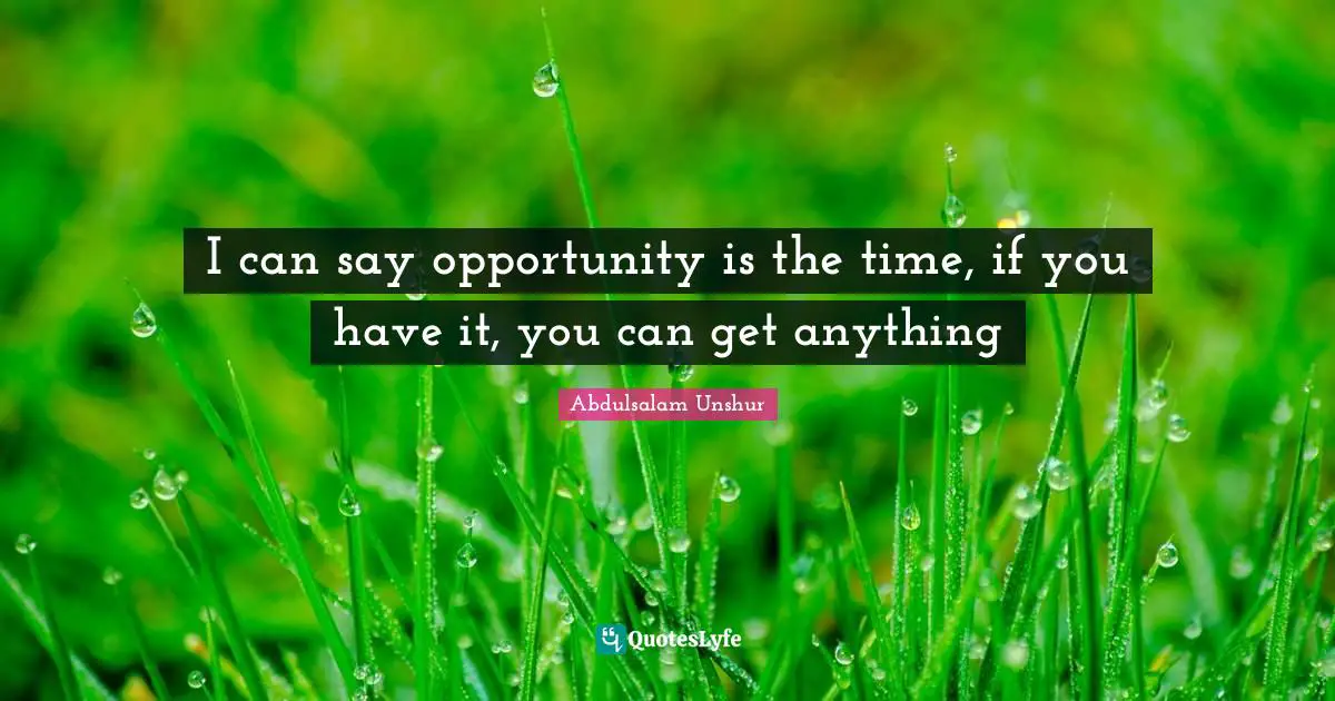 I can say opportunity is the time, if you have it, you can get anything