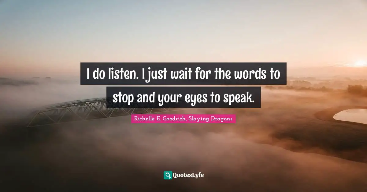Expressions Quotes: "I do listen. I just wait for the words to stop and your eyes to speak."
