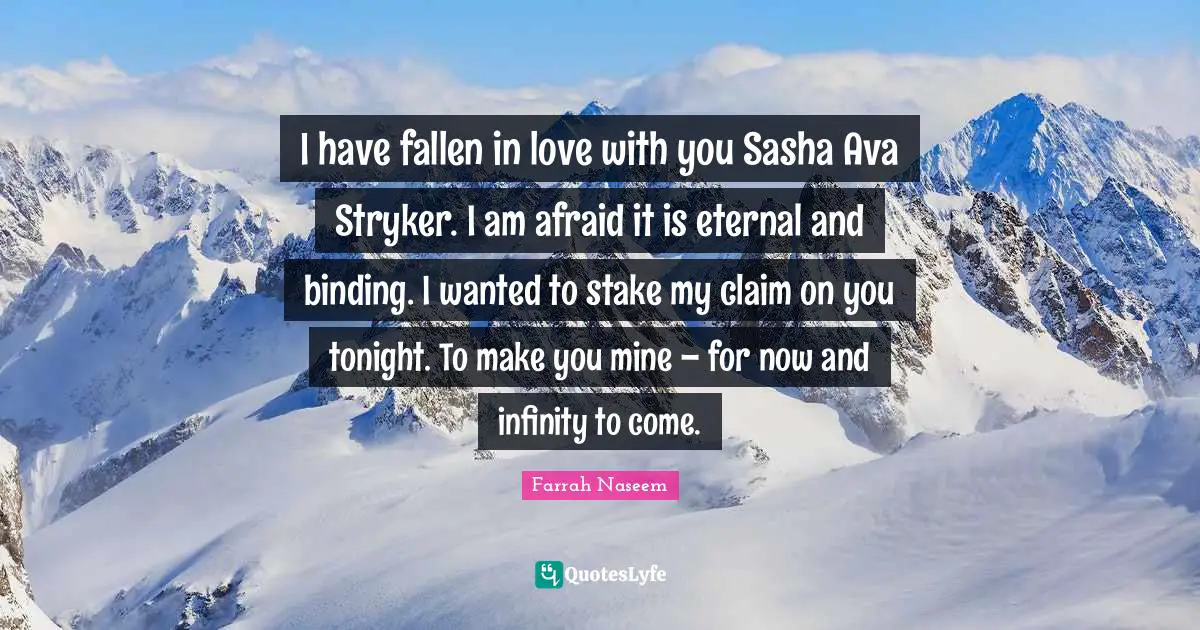 I have fallen in love with you Sasha Ava Stryker. I am afraid it is eternal and binding. I wanted to stake my claim on you tonight. To make you mine – for now and infinity to come.