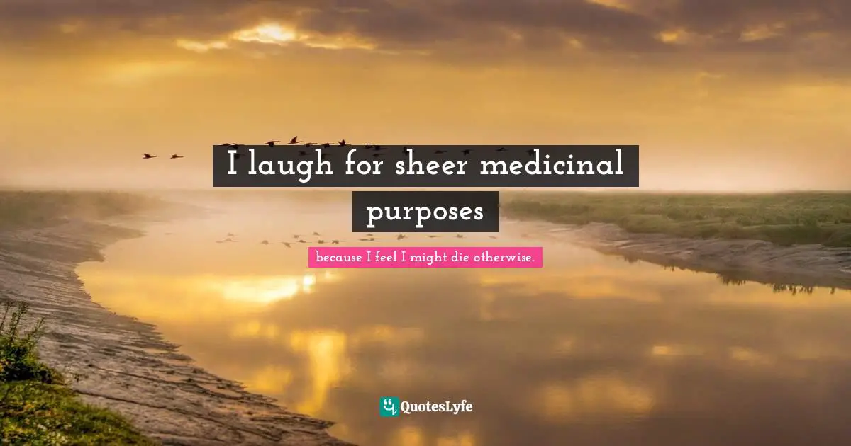 I laugh for sheer medicinal purposes