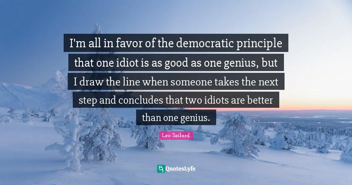 I'm all in favor of the democratic principle that one idiot is as good as one genius, but I draw the line when someone takes the next step and concludes that two idiots are better than one genius.