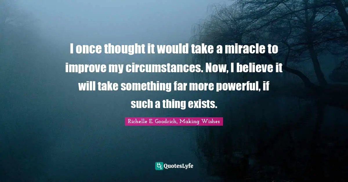 Richelle E. Goodrich, Making Wishes Quotes: "I once thought it would take a miracle to improve my circumstances. Now, I believe it will take something far more powerful, if such a thing exists."