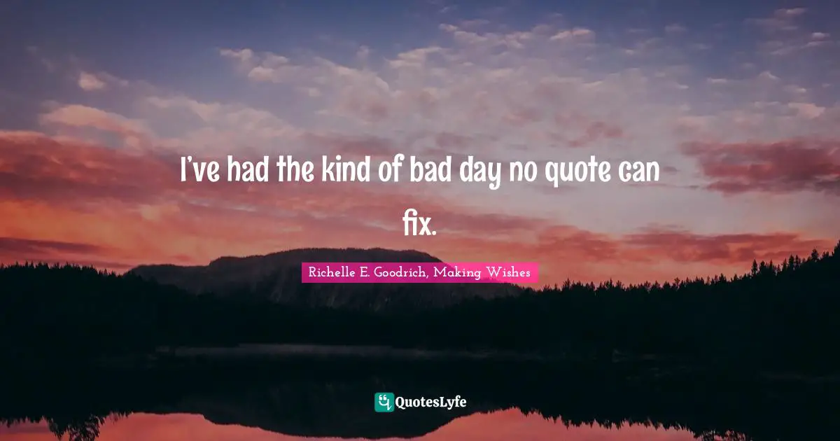 Richelle E. Goodrich, Making Wishes Quotes: I’ve had the kind of bad day no quote can fix.