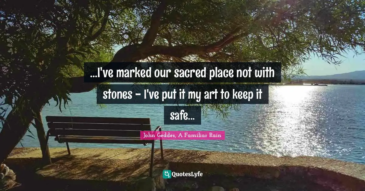 John Geddes, A Familiar Rain Quotes: "...I've marked our sacred place not with stones - I've put it my art to keep it safe..."