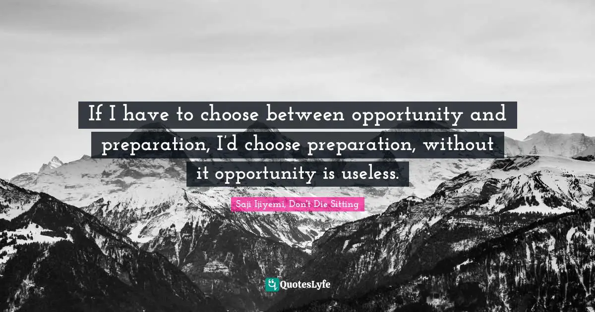 If I have to choose between opportunity and preparation, I’d choose preparation, without it opportunity is useless.