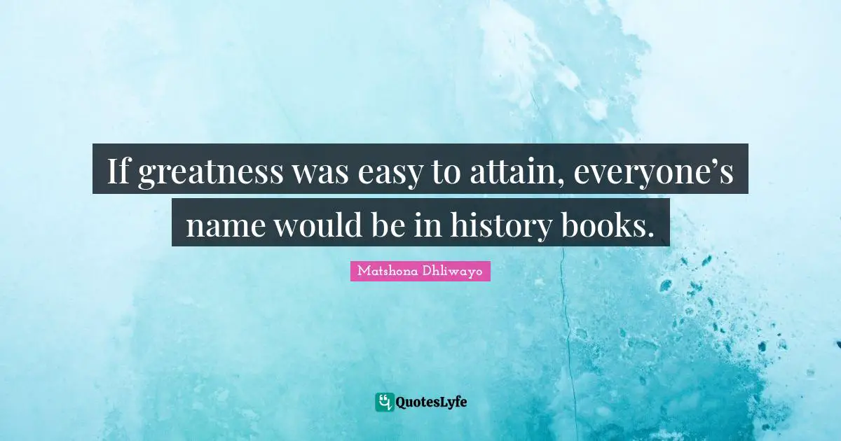 If greatness was easy to attain, everyone’s name would be in history books.
