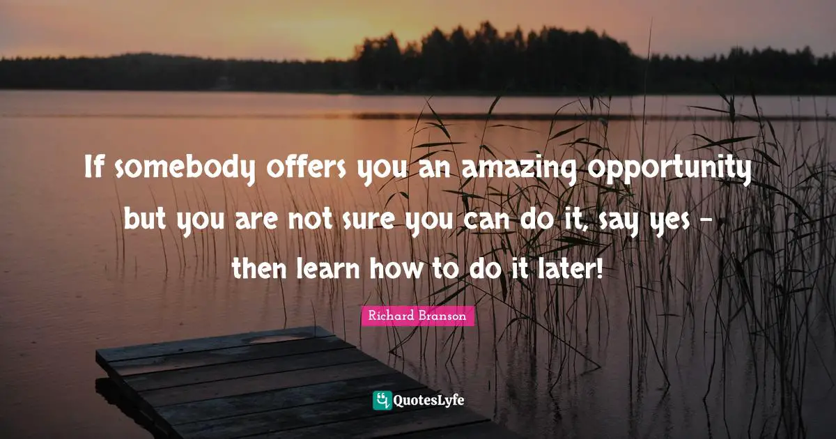 Learning By Doing Quotes: "If somebody offers you an amazing opportunity but you are not sure you can do it, say yes – then learn how to do it later!"