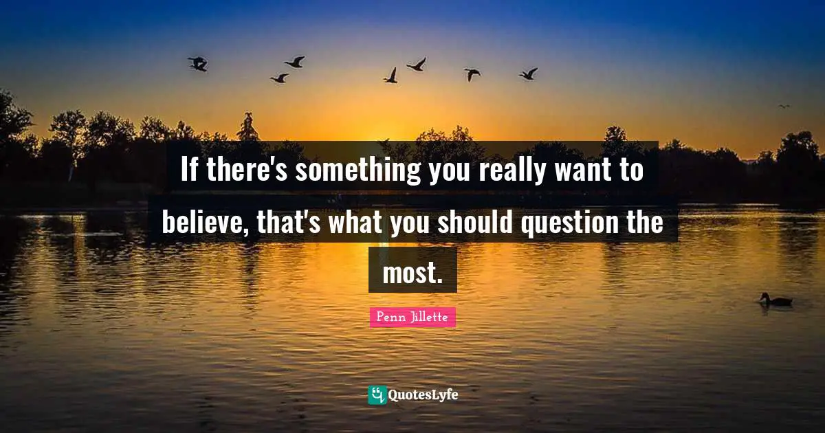 If there's something you really want to believe, that's what you should question the most.