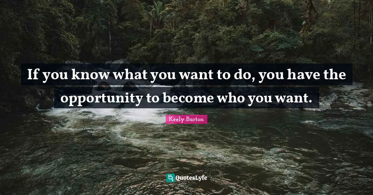 If you know what you want to do, you have the opportunity to become who you want.