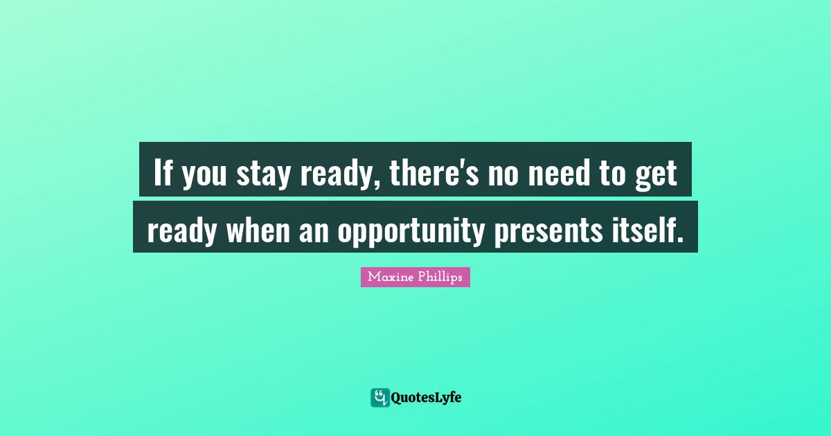 If you stay ready, there's no need to get ready when an opportunity presents itself.