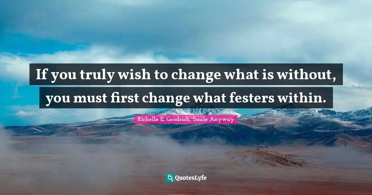 If you truly wish to change what is without, you must first change what festers within.