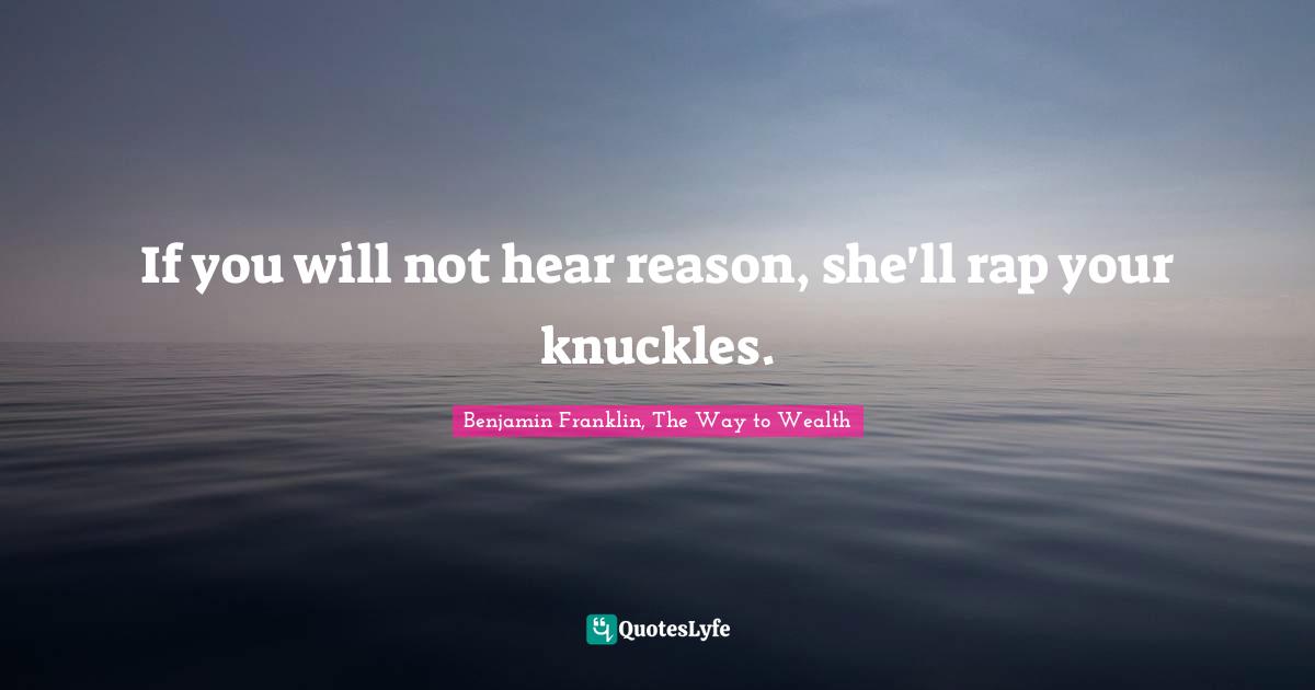 Benjamin Franklin, The Way To Wealth Quotes: "If you will not hear reason, she'll rap your knuckles."
