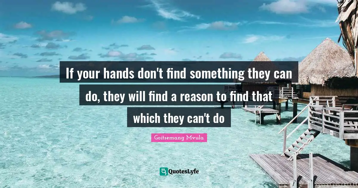 If your hands don't find something they can do, they will find a reason to find that which they can't do
