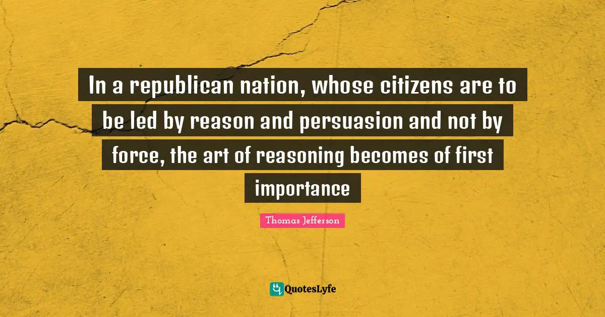 In a republican nation, whose citizens are to be led by reason and persuasion and not by force, the art of reasoning becomes of first importance