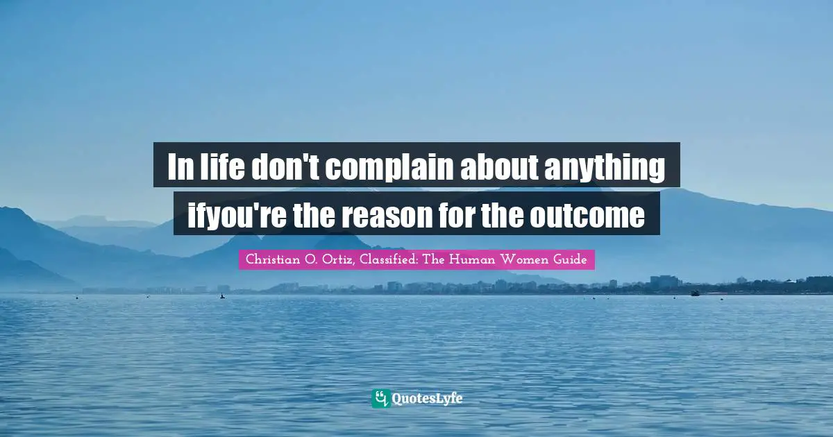 In life don't complain about anything ifyou're the reason for the outcome