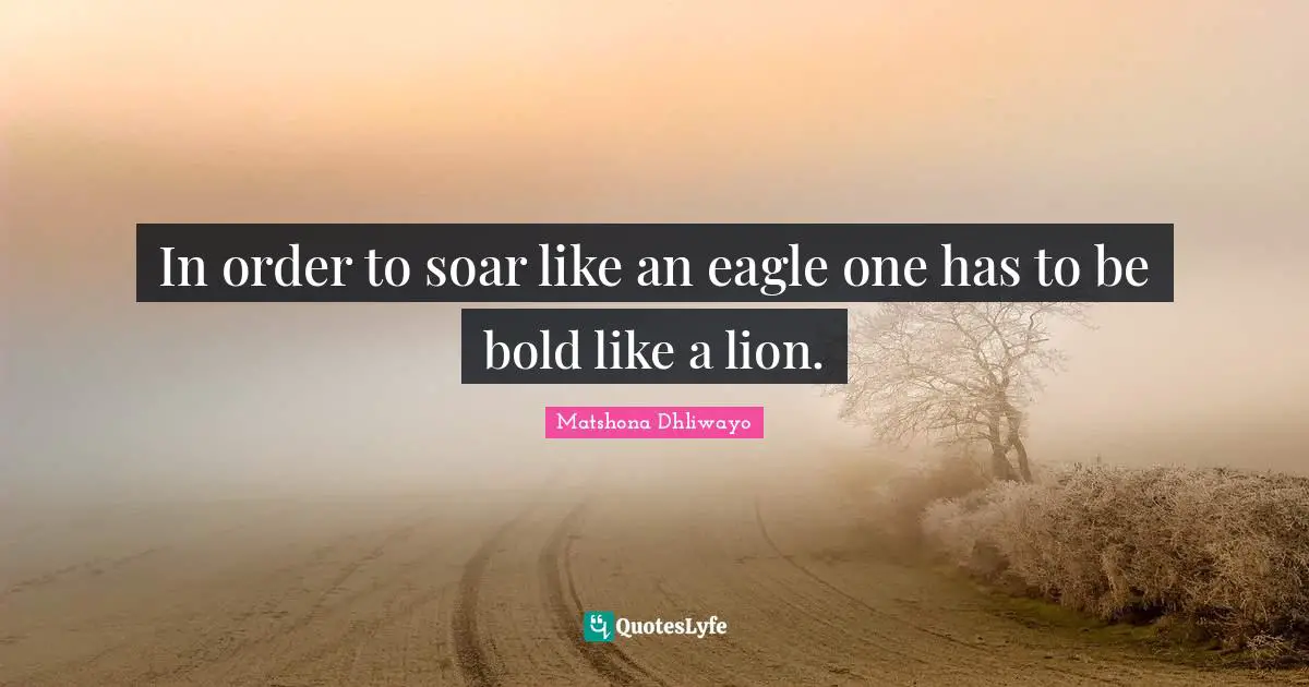 In order to soar like an eagle one has to be bold like a lion.