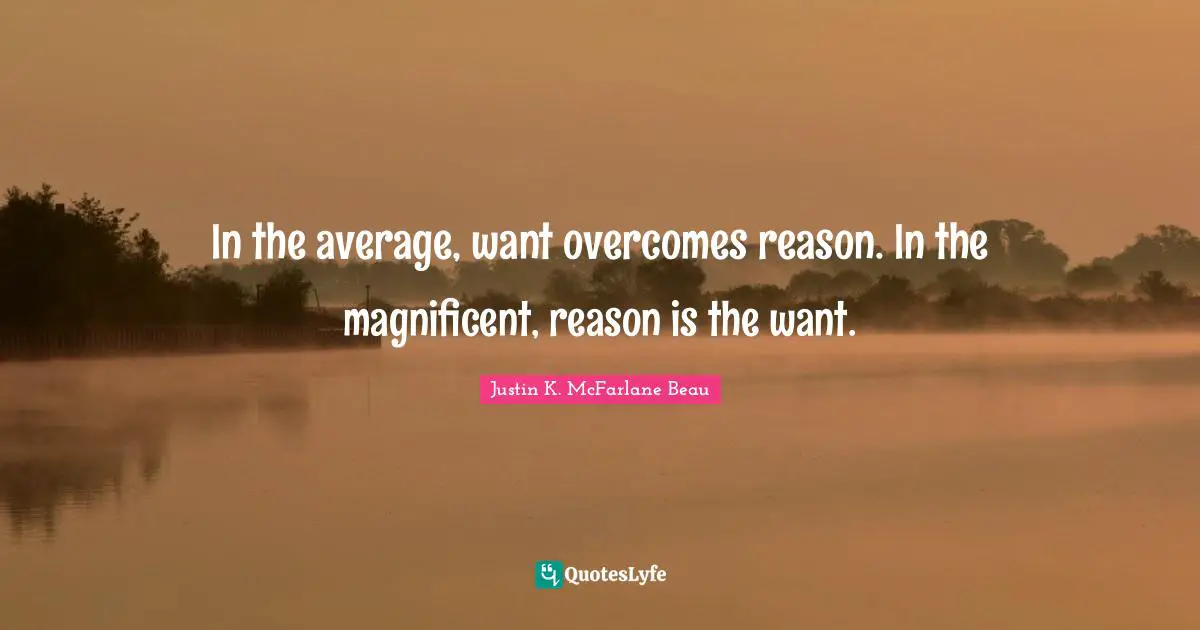 In the average, want overcomes reason. In the magnificent, reason is the want.