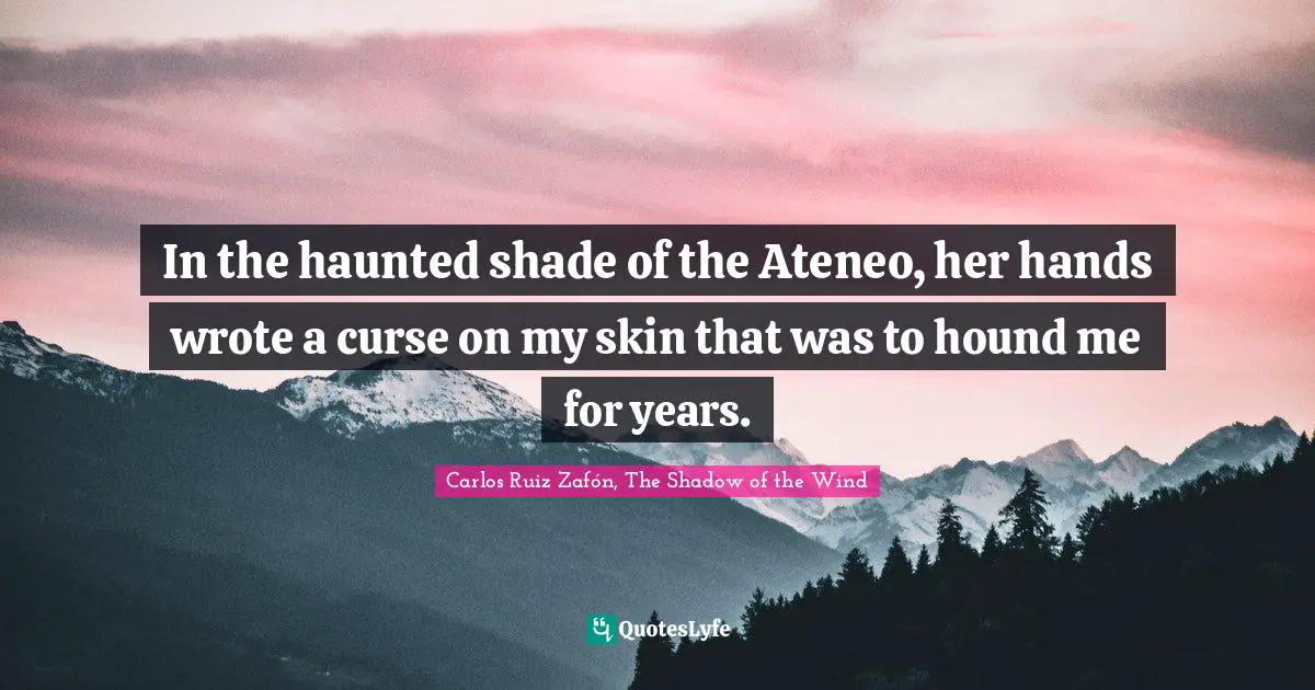 Carlos Ruiz Zafón, The Shadow Of The Wind Quotes: "In the haunted shade of the Ateneo, her hands wrote a curse on my skin that was to hound me for years."