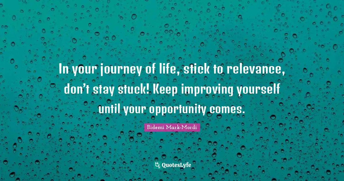 Opportunity Life Quotes: "In your journey of life, stick to relevance, don’t stay stuck! Keep improving yourself until your opportunity comes."