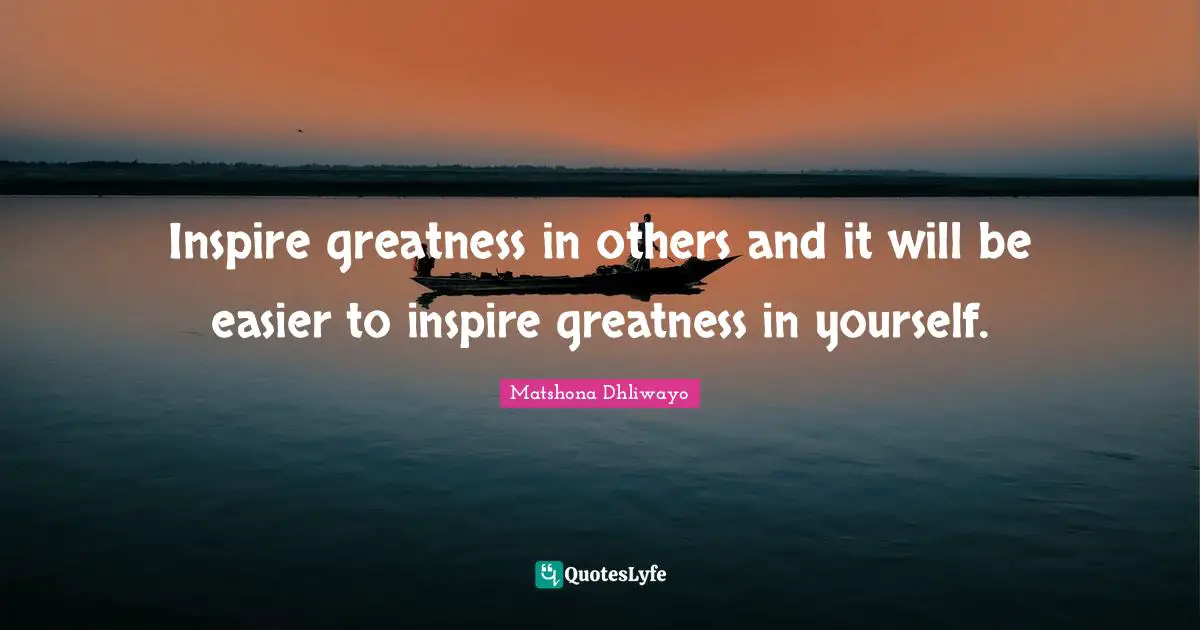 Inspire greatness in others and it will be easier to inspire greatness in yourself.