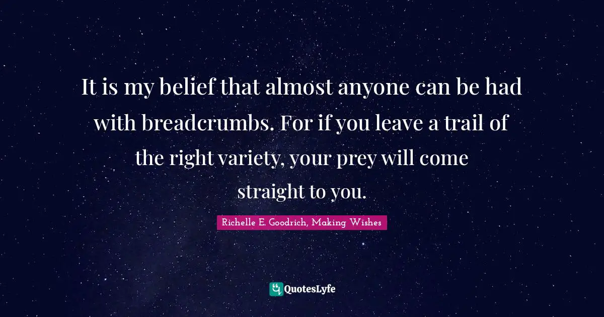 Richelle E. Goodrich, Making Wishes Quotes: "It is my belief that almost anyone can be had with breadcrumbs. For if you leave a trail of the right variety, your prey will come straight to you."