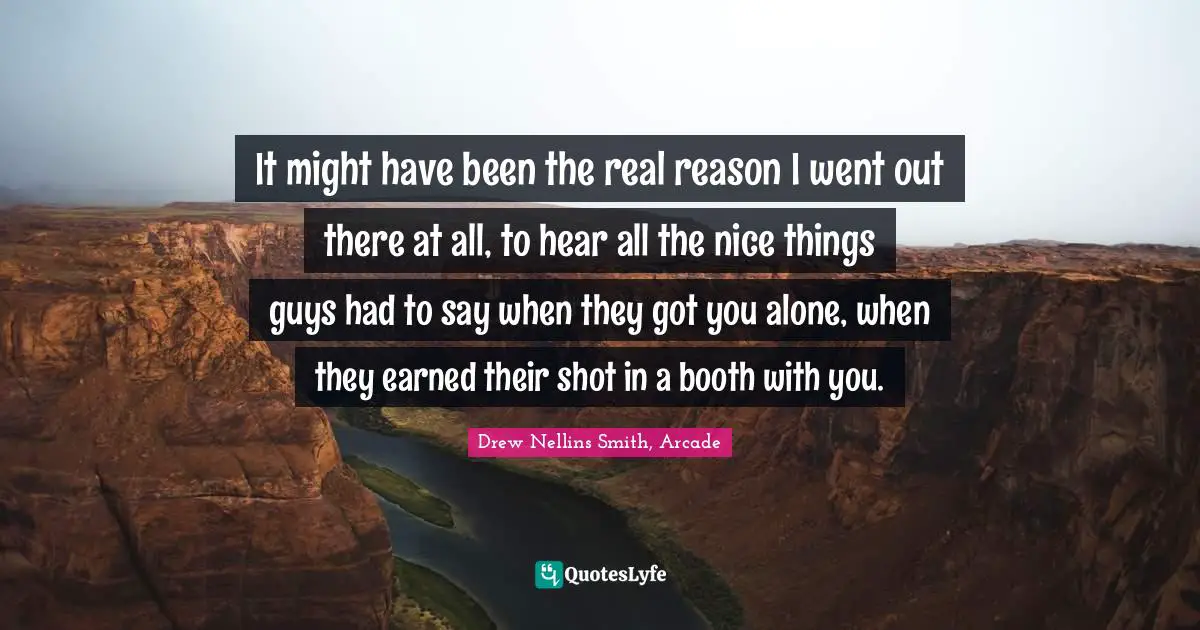 It might have been the real reason I went out there at all, to hear all the nice things guys had to say when they got you alone, when they earned their shot in a booth with you.