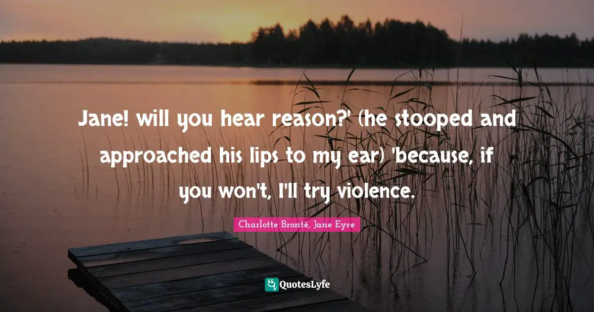 Jane! will you hear reason?' (he stooped and approached his lips to my ear) 'because, if you won't, I'll try violence.