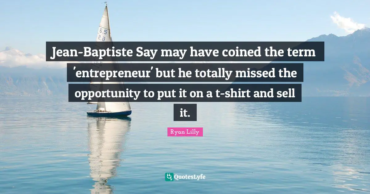 Ryan Lilly Quotes: Jean-Baptiste Say may have coined the term 'entrepreneur' but he totally missed the opportunity to put it on a t-shirt and sell it.