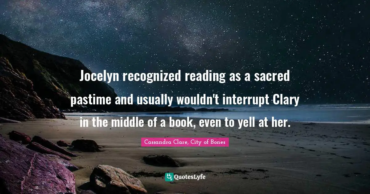 Jocelyn recognized reading as a sacred pastime and usually wouldn't interrupt Clary in the middle of a book, even to yell at her.