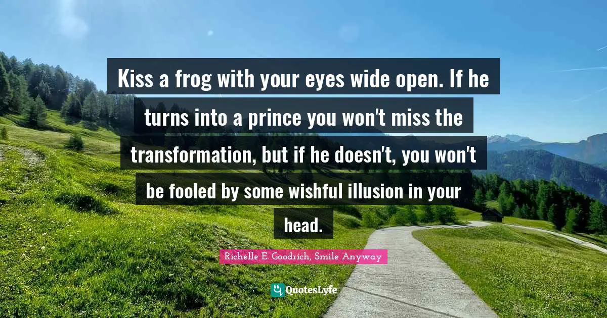 Kiss a frog with your eyes wide open. If he turns into a prince you won't miss the transformation, but if he doesn't, you won't be fooled by some wishful illusion in your head.