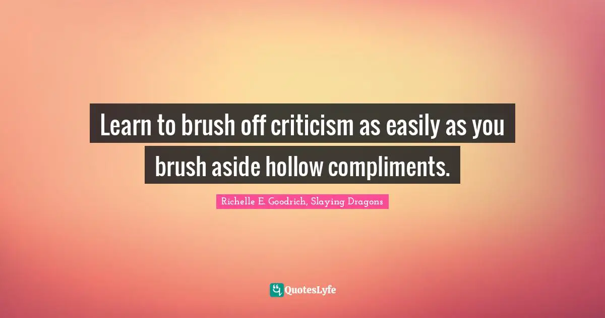 Ignore Critics Quotes: "Learn to brush off criticism as easily as you brush aside hollow compliments."
