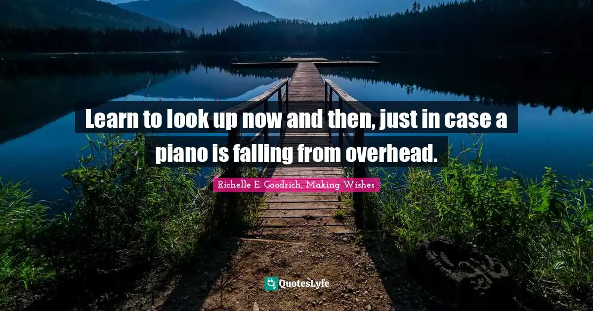 Richelle E. Goodrich, Making Wishes Quotes: Learn to look up now and then, just in case a piano is falling from overhead.
