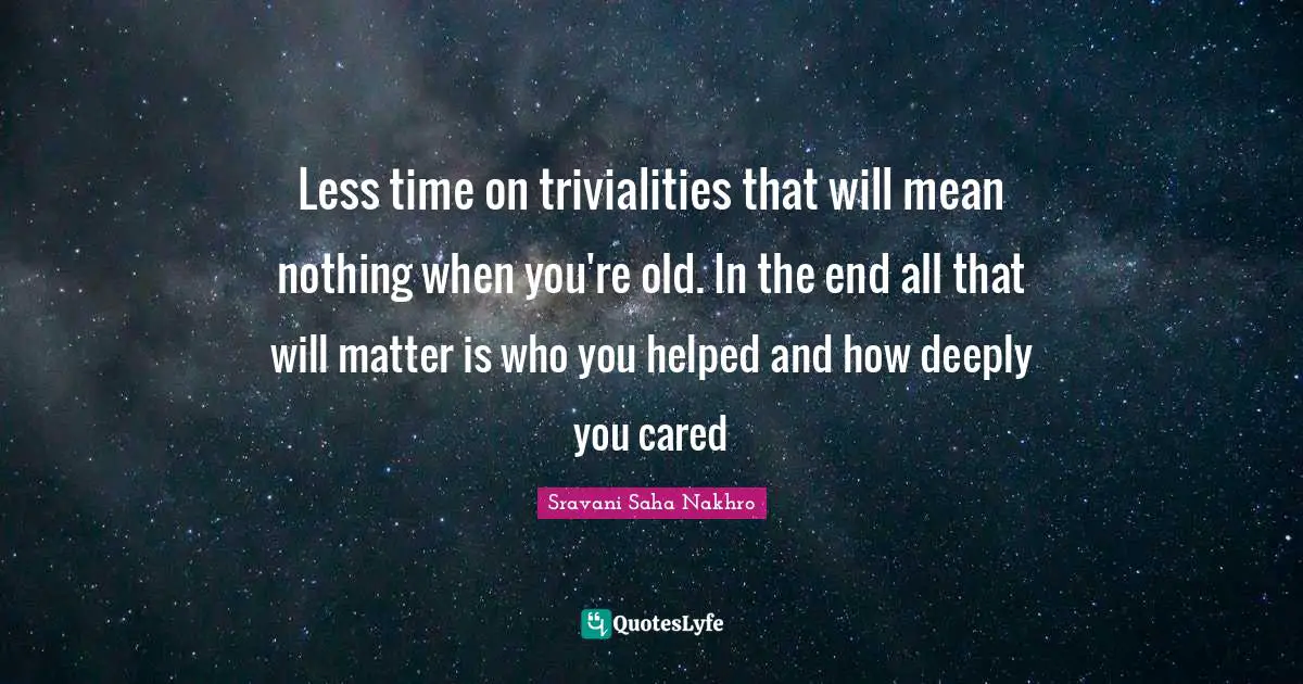 Less time on trivialities that will mean nothing when you're old. In the end all that will matter is who you helped and how deeply you cared