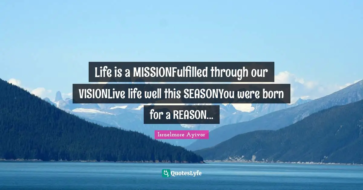 Life is a MISSIONFulfilled through our VISIONLive life well this SEASONYou were born for a REASON...